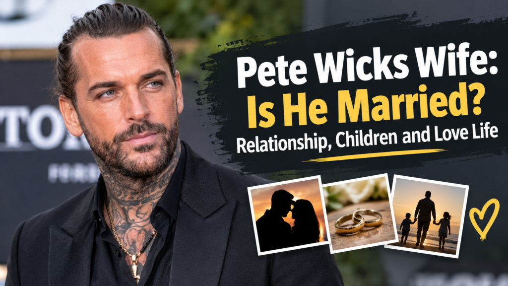 Pete Wicks Wife: Is He Married? Relationship, Children and Love Life